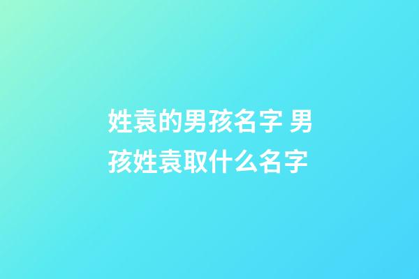 姓袁的男孩名字 男孩姓袁取什么名字